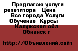 Предлагаю услуги репетитора › Цена ­ 1 000 - Все города Услуги » Обучение. Курсы   . Калужская обл.,Обнинск г.